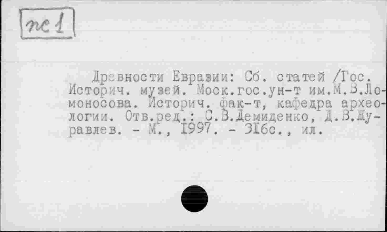 ﻿Древности Евразии: Об. статей /Гос.
Истории, музей. Моск.гос.ун-т им.М.З.Ломоносова. Истории, фак-т, кафедра археологии. Отв.ред.: 0.3.Демиденко, Д.З.Журавлев. - М., 1997. - 316с., ил.